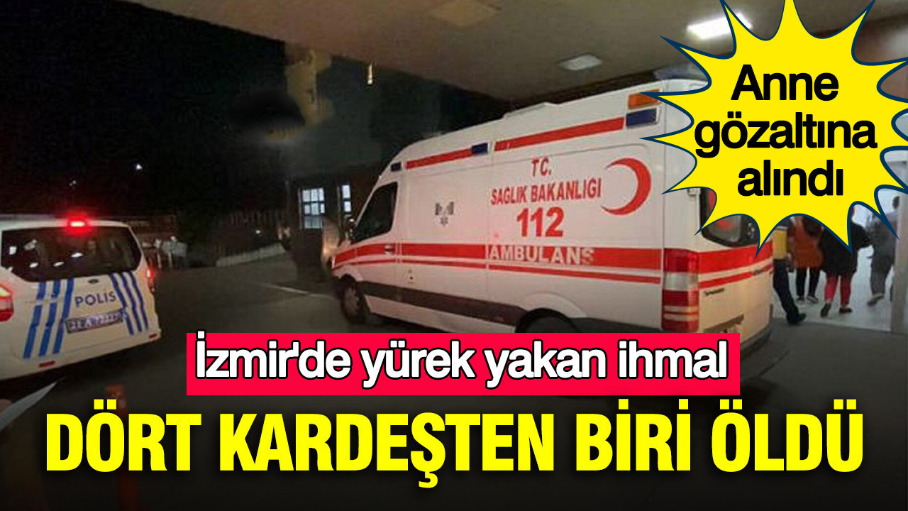 İzmir'de yürek yakan ihmal: Dört kardeşten biri öldü: Anne gözaltına alındı