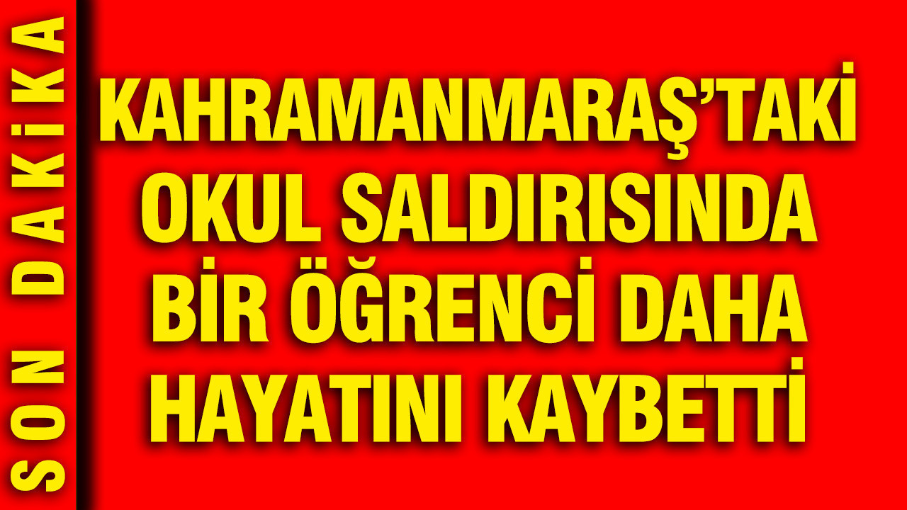 Kahramanmaraş'taki okul saldırısında bir öğrenci daha hayatını kaybetti