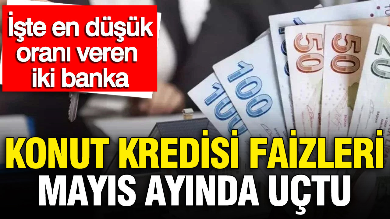 Konut kredisi faizleri mayıs ayında uçtu: İşte en düşük oranı veren iki banka