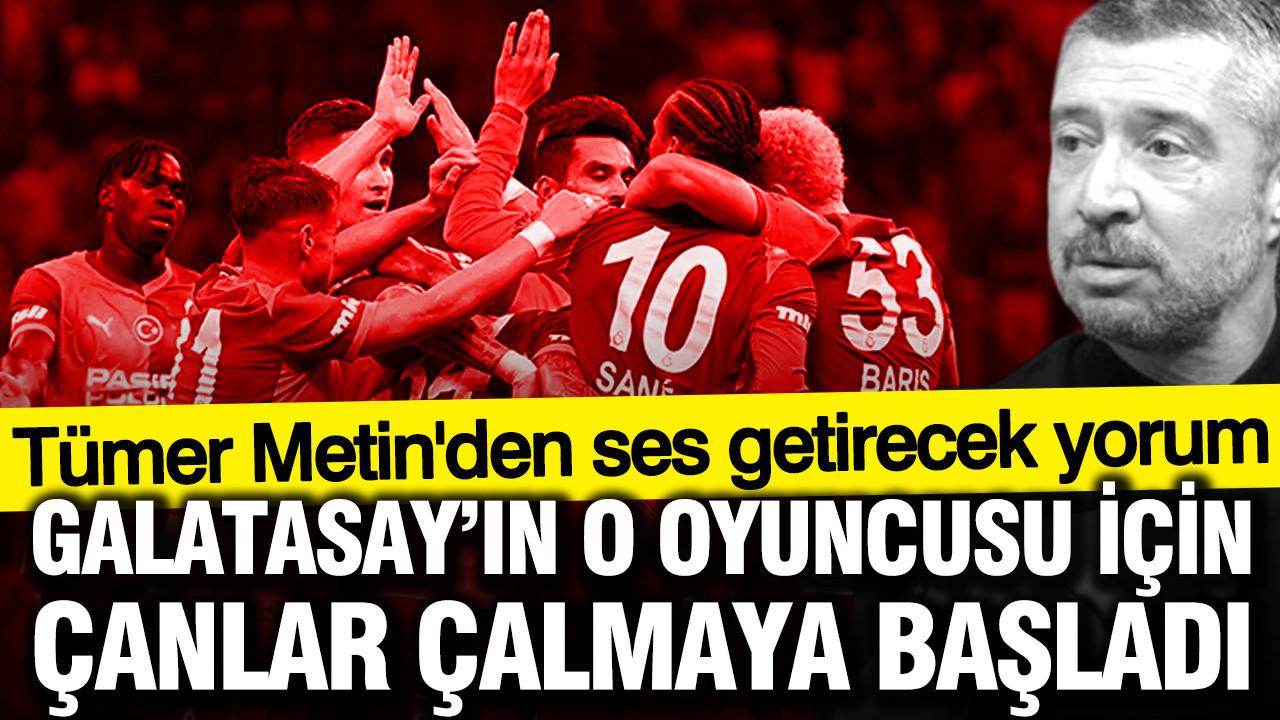 Tümer Metin'den ses getirecek yorum: Galatasay’ın o oyuncusu için çanlar çalmaya başladı