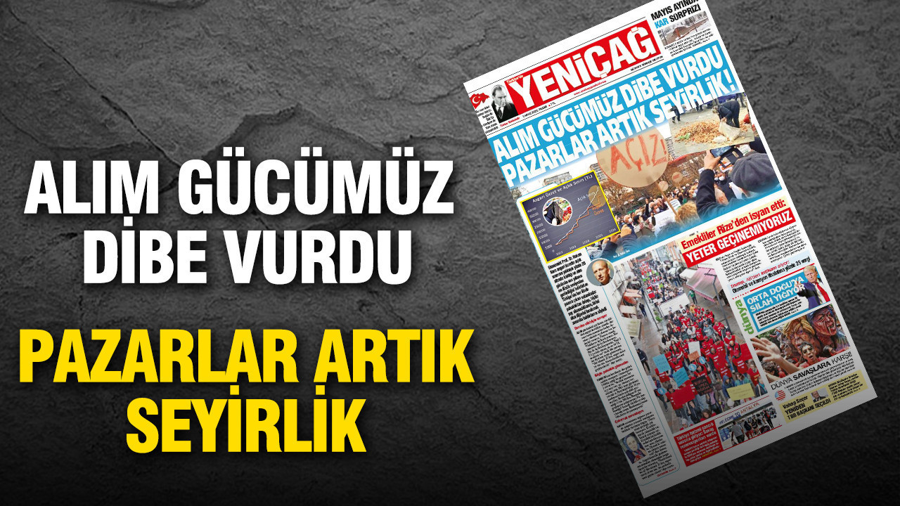 Yeniçağ Gazetesi: 'Alım gücümüz dibe vurdu, pazarlar artık seyirlik'