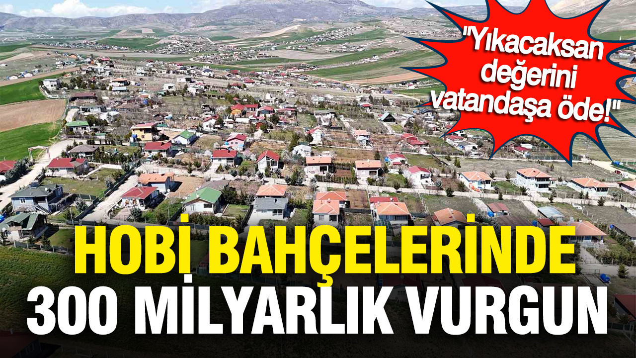 “Yıkacaksan değerini vatandaşa öde”: Hobi bahçelerinde 300 milyarlık vurgun
