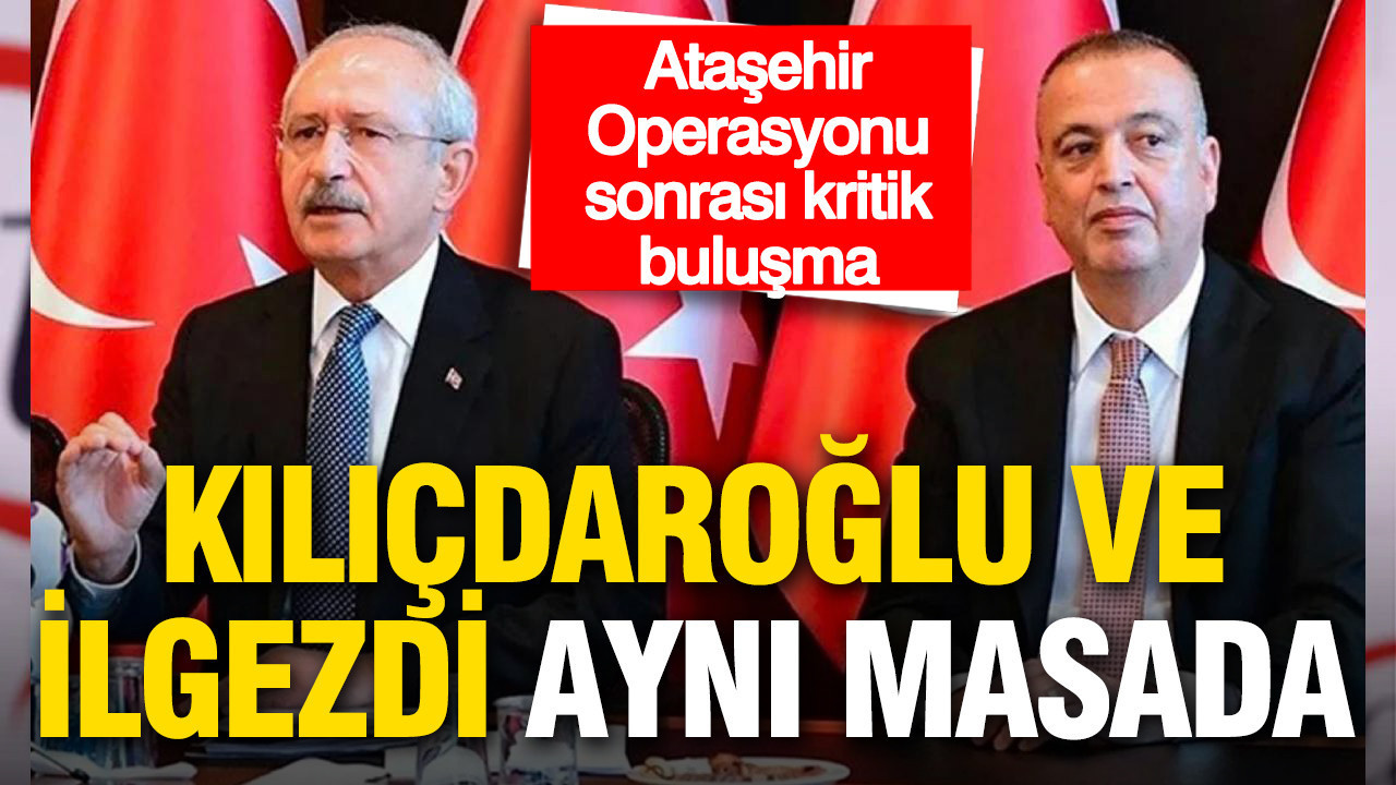 Ataşehir Operasyonu sonrası flaş buluşma: Kılıçdaroğlu ve İlgezdi aynı masada