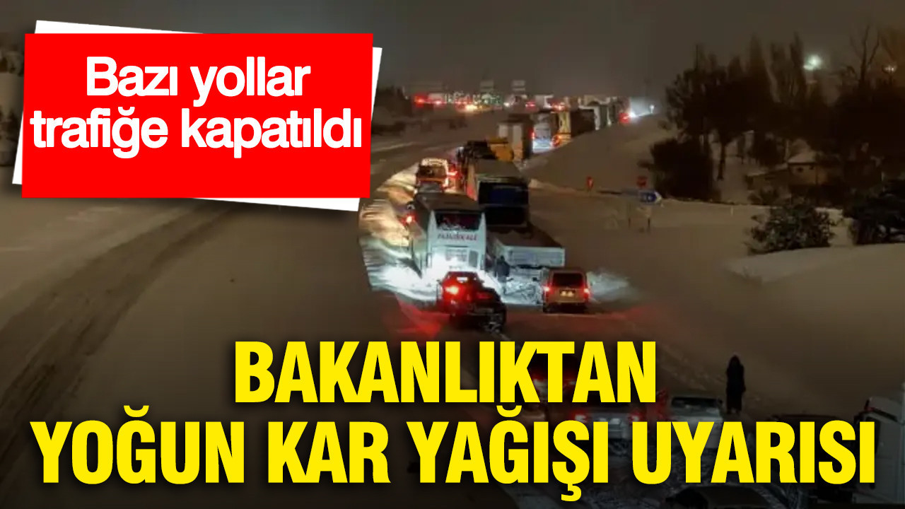 Bakanlıktan yoğun kar yağışı uyarısı: Bazı yollar trafiğe kapatıldı