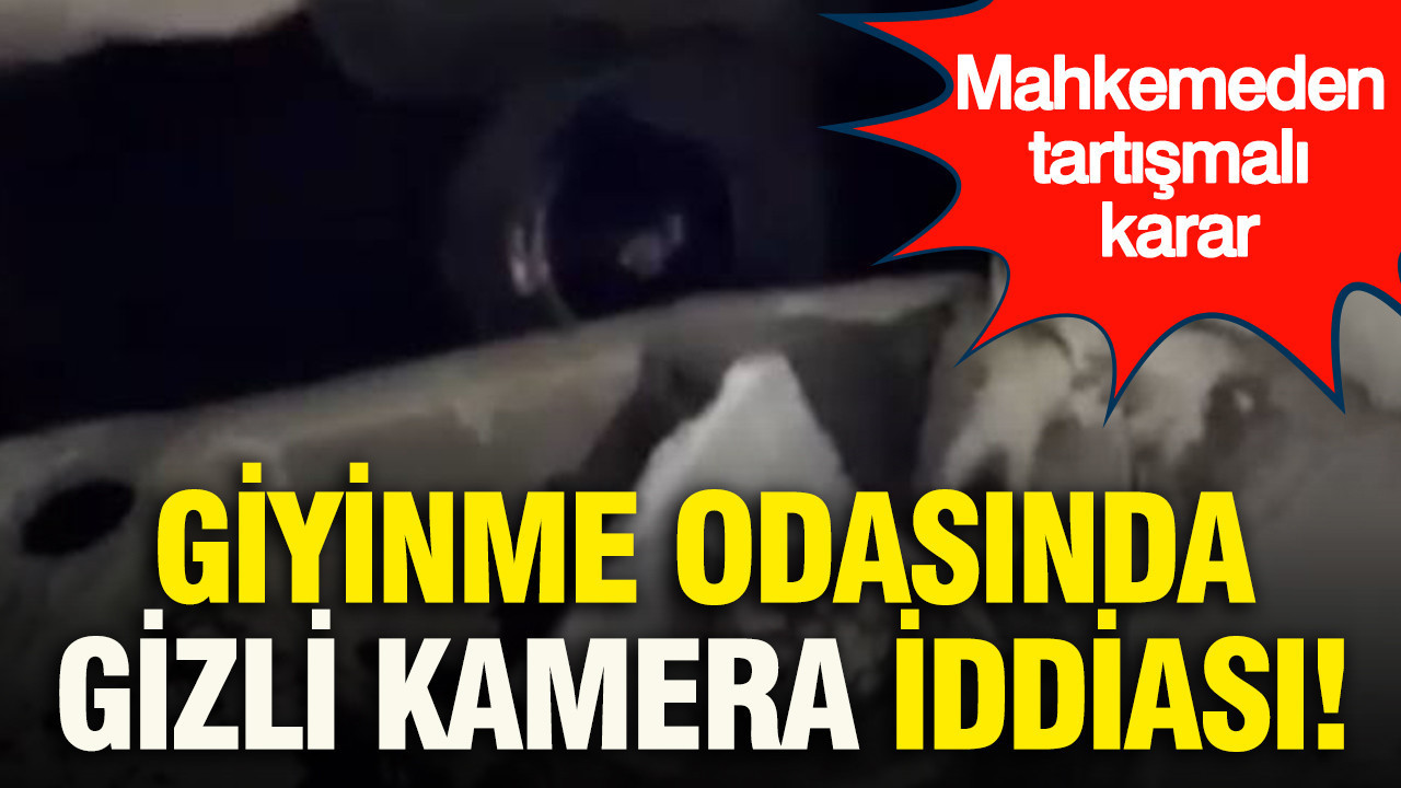 Giyinme odasında gizli kamera iddiası: Mahkemeden tartışmalı karar