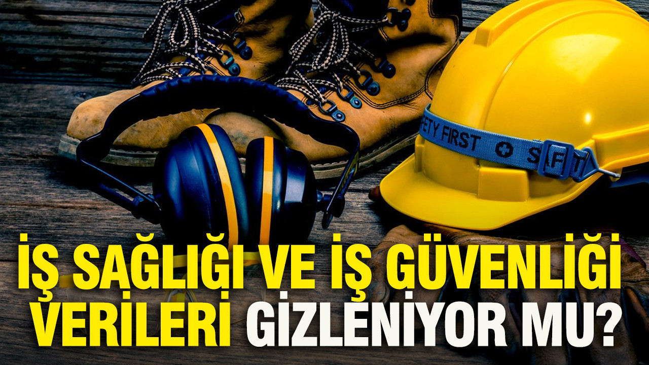 İş sağlığı ve iş güvenliği verileri gizleniyor mu?