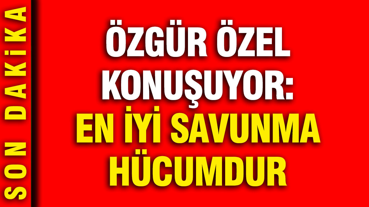 Özgür Özel: En iyi savunma hücumdur