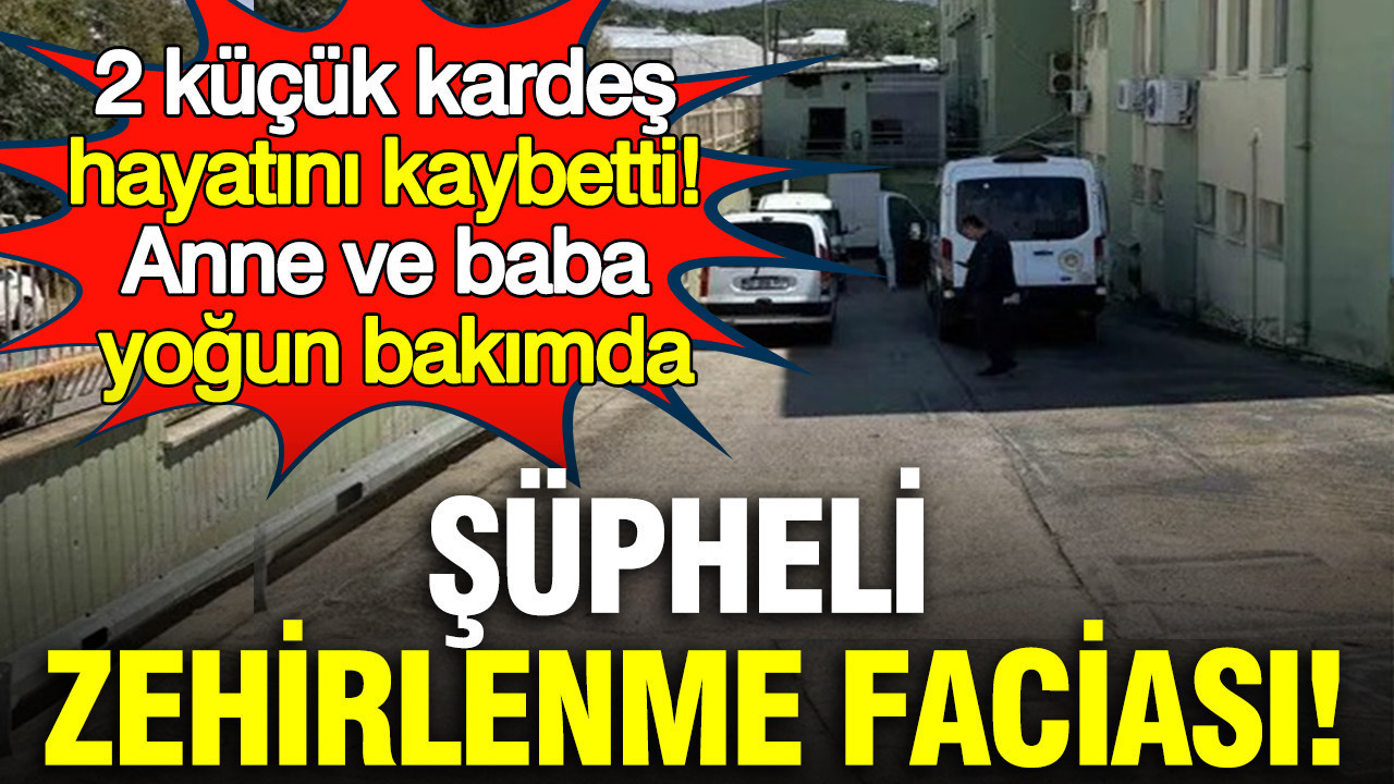 Şüpheli zehirlenme faciası: 2 kardeş hayatını kaybetti, anne ve baba yoğun bakımda