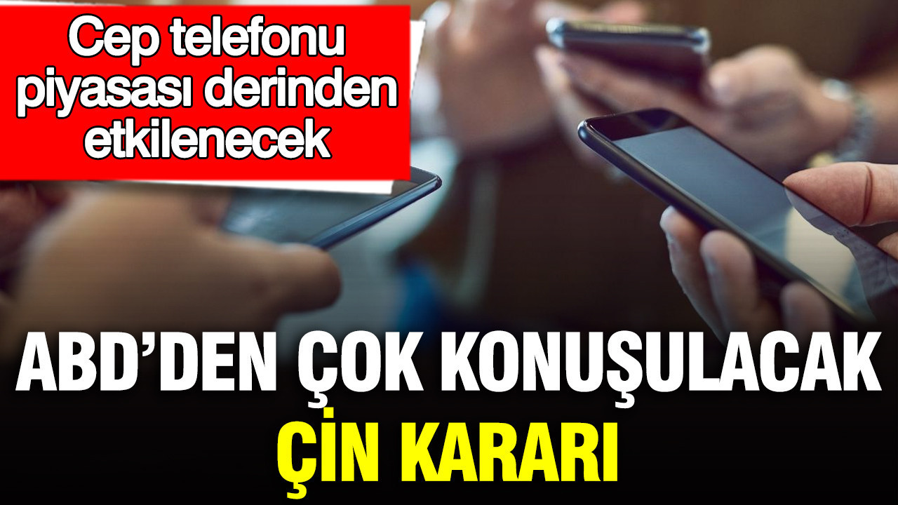 ABD’den çok konuşulacak Çin kararı: Cep telefonu piyasası derinden etkilenecek