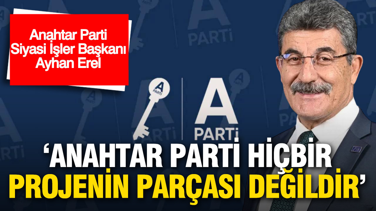 Anahtar Parti Siyasi İşler Başkanı Ayhan Erel: 'Anahtar Parti hiçbir projenin parçası değildir'