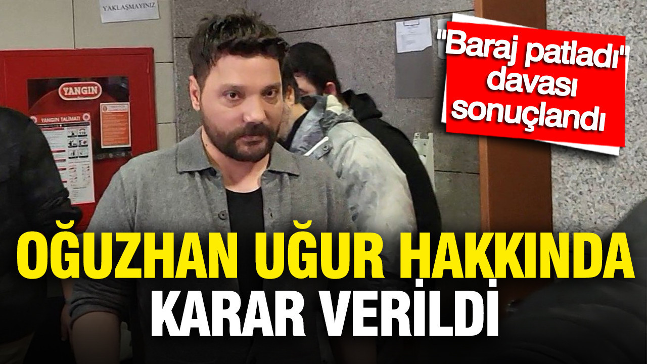 “Baraj patladı” davası sonuçlandı: Oğuzhan Uğur hakkında karar verildi