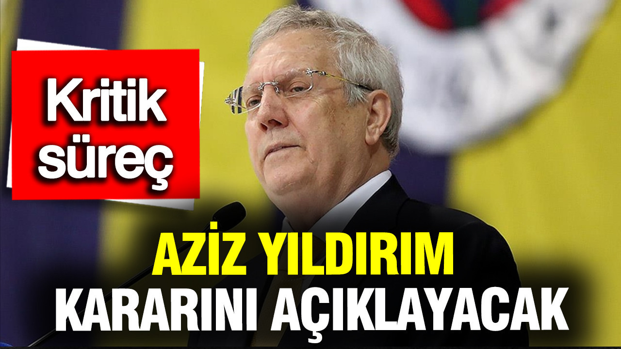 Fenerbahçe’de kritik süreç: Aziz Yıldırım kararını açıklayacak
