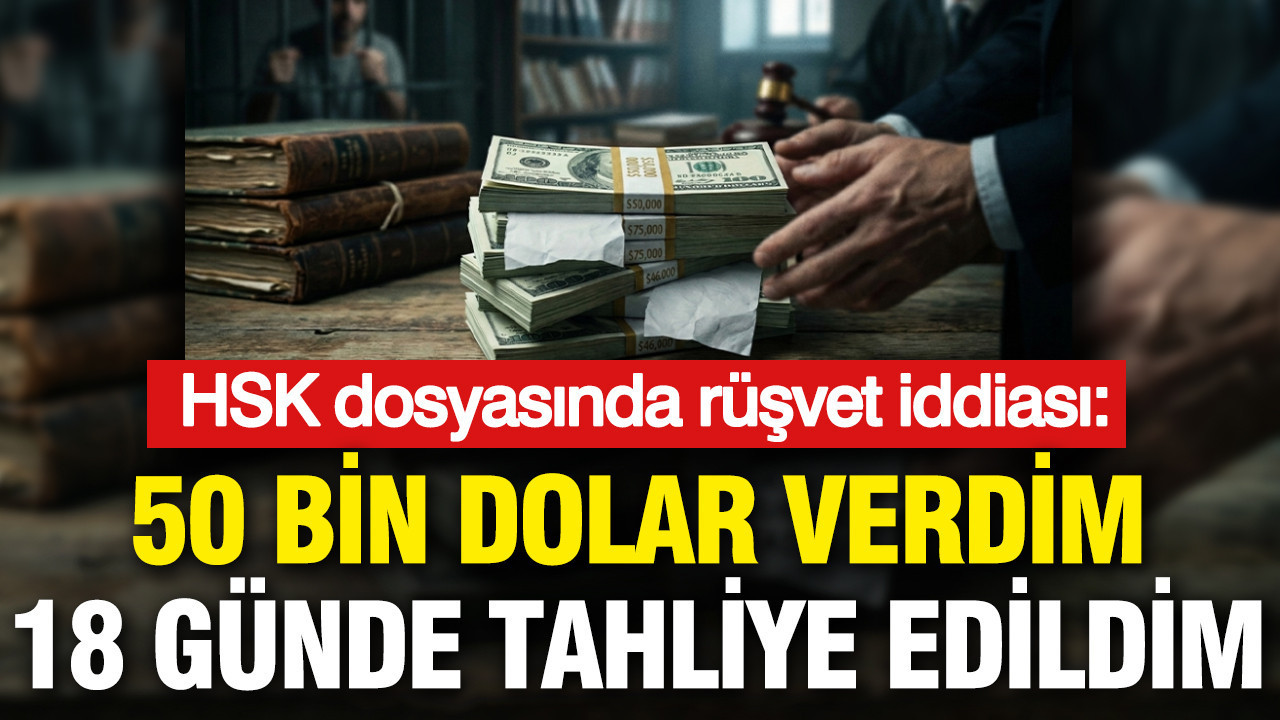 HSK dosyasında rüşvet iddiası: 50 bin dolar verdim 18 günde tahliye edildim
