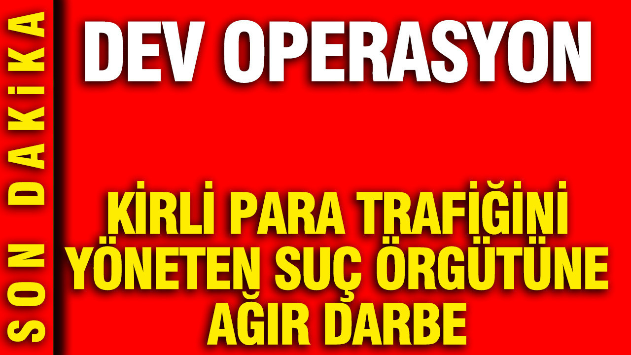 Kirli para trafiğini yöneten suç örgütüne ağır darbe: Dev operasyon