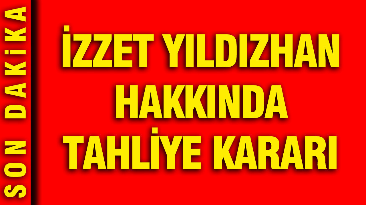 İzzet Yıldızhan hakkında tahliye kararı