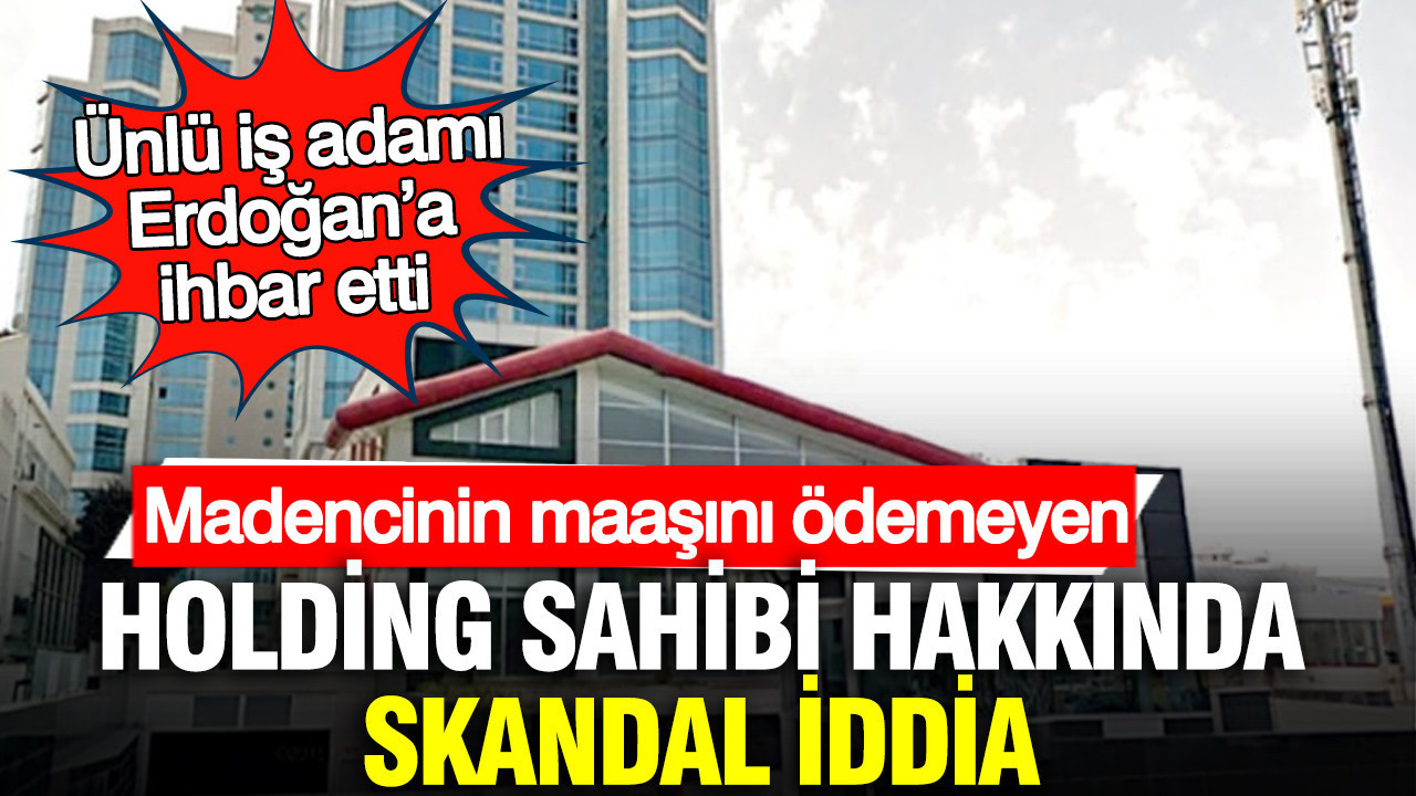 Madencinin maaşını ödemeyen holding sahibi hakkında skandal iddia: Ünlü iş adamı, Erdoğan’a ihbar etti