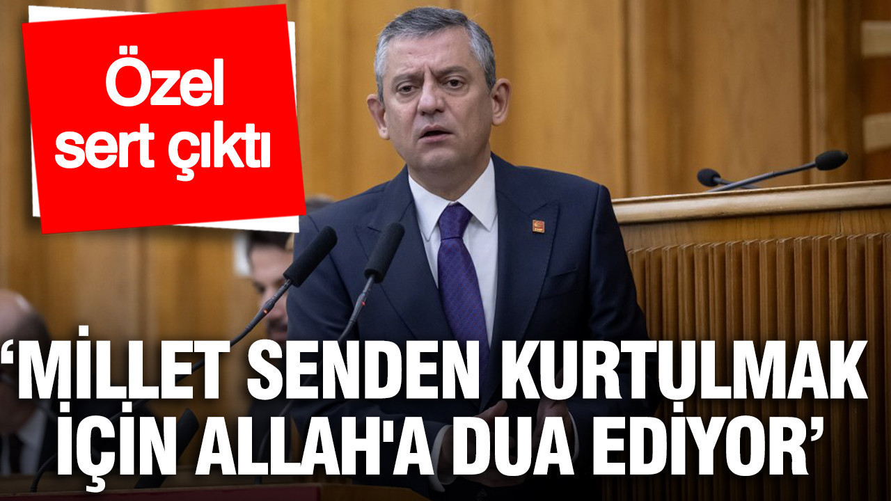 Özgür Özel, Erdoğan'a sert çıktı: 'Bu millet senden kurtulmak için Allah'a dua ediyor'