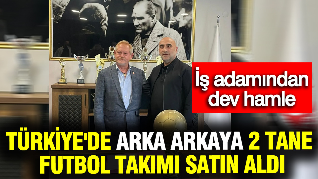 Türkiye'de arka arkaya 2 tane futbol takımı satın aldı: İş adamından dev hamle