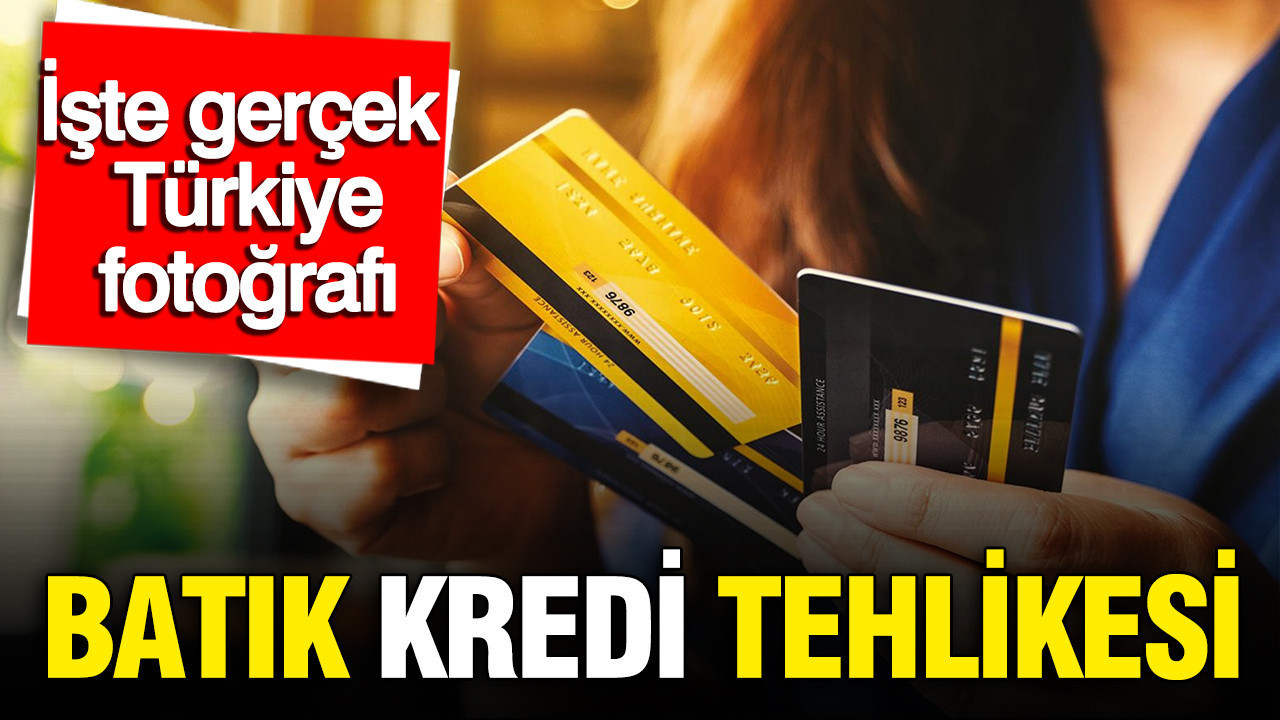 Batık kredi tehlikesi: İşte gerçek Türkiye fotoğrafı