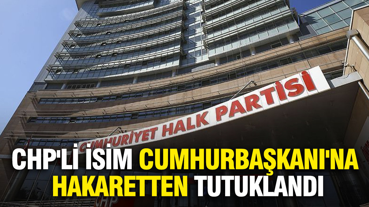CHP'li isim Cumhurbaşkanı'na hakaretten tutuklandı