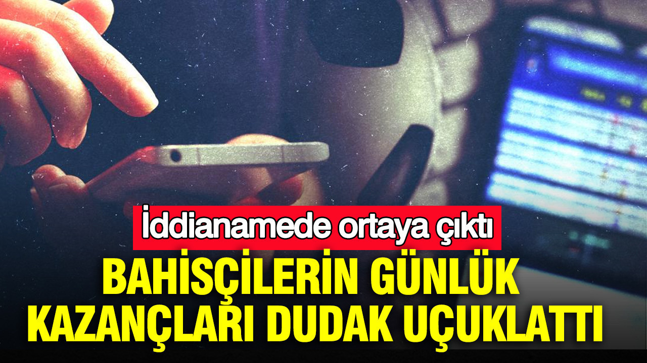 İddianamede ortaya çıktı: Bahisçilerin günlük kazançları dudak uçuklattı