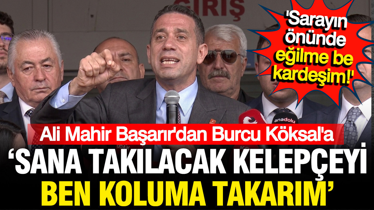Ali Mahir Başarır'dan Burcu Köksal'a: Sana takılacak kelepçeyi ben koluma takarım ama sen de eğilme
