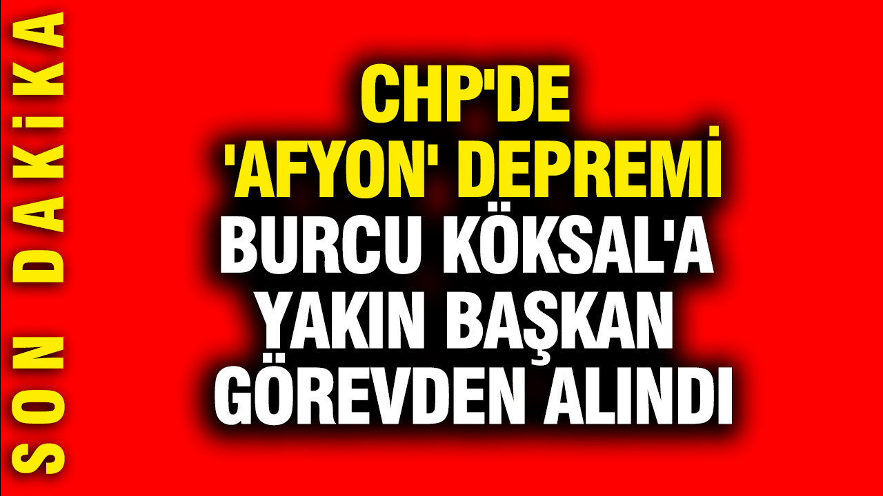CHP'de 'Afyon' depremi: Burcu Köksal'a yakın başkan görevden alındı