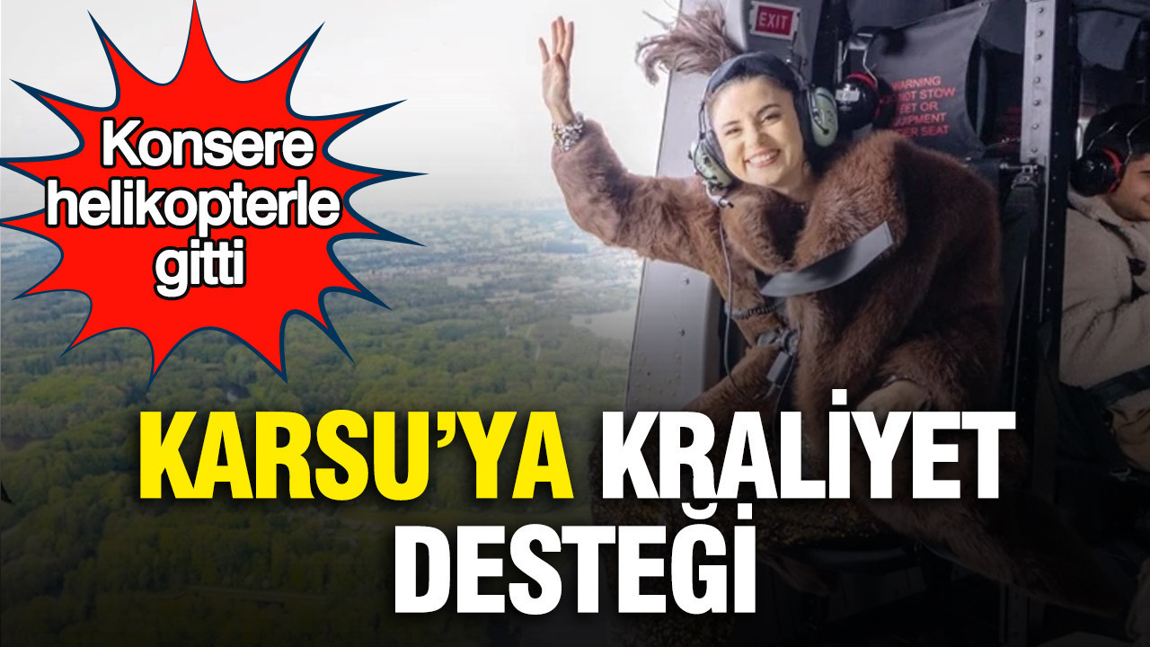 Karsu’ya kraliyet desteği: Konsere helikopterle gitti