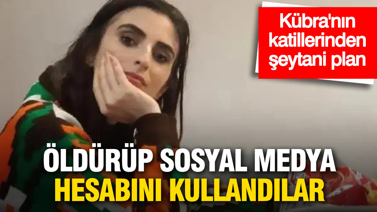 Kübra’nın katillerinden şeytani plan: Yaşıyor süsü vermek için sosyal medya hesabını kullandılar