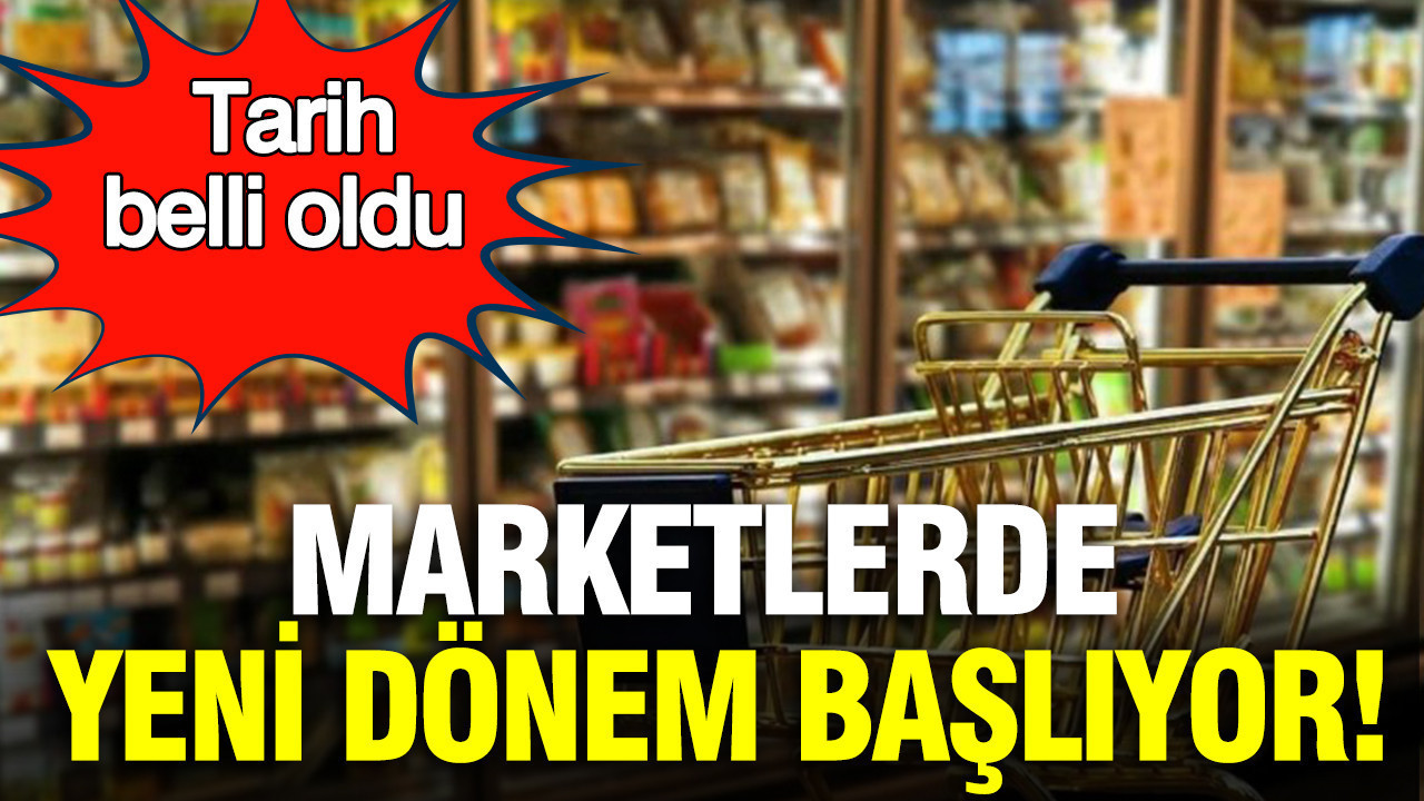 Marketlerde yeni dönem başlıyor: Tarih belli oldu