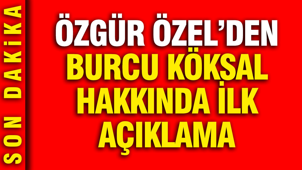 Özgür Özel'den ilk Burcu Köksal yanıtı: Kendisinden böyle bir şey duymadım, iddialar kuvvetli