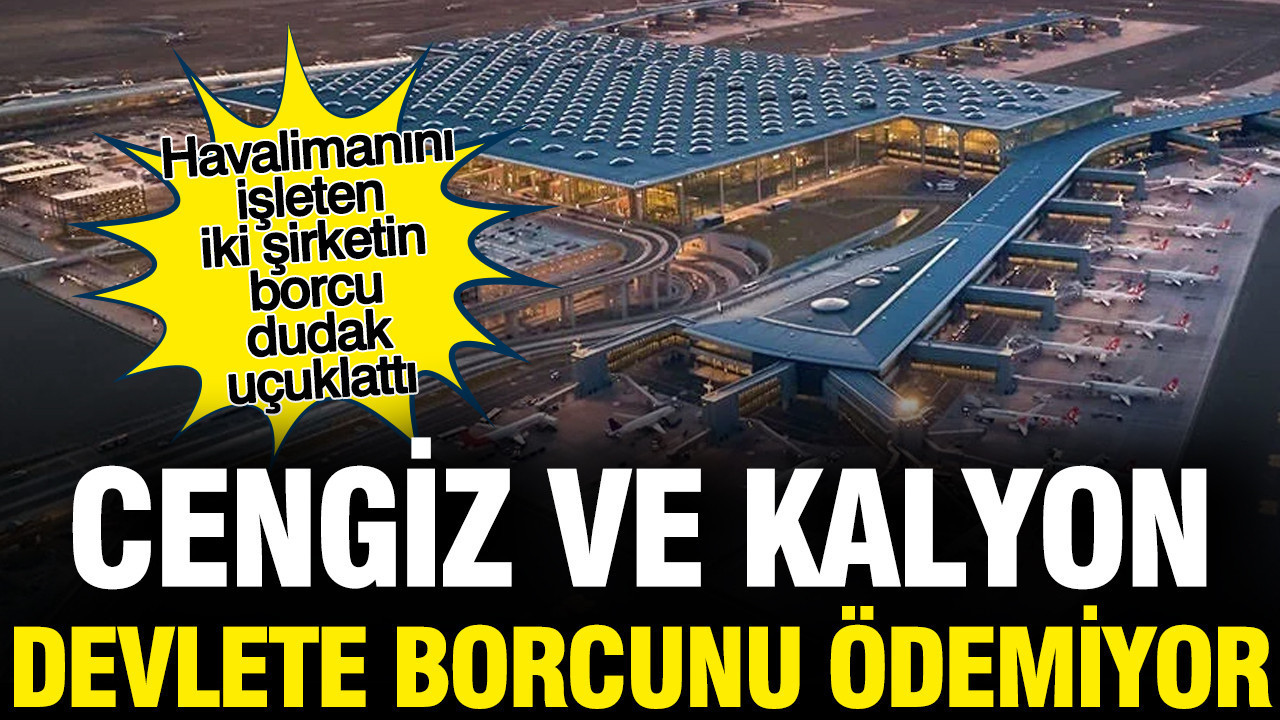 Cengiz ve Kalyon devlete borcunu ödemiyor... İstanbul Havalimanı'nda garantili işleten iki şirketin borcu dudak uçuklattı