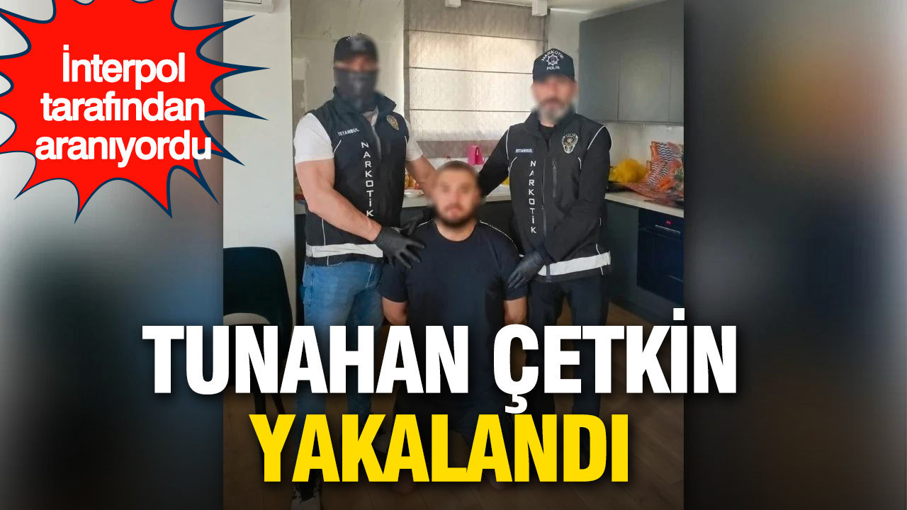 İnterpol’ün aradığı Tunahan Çetkin yakalandı