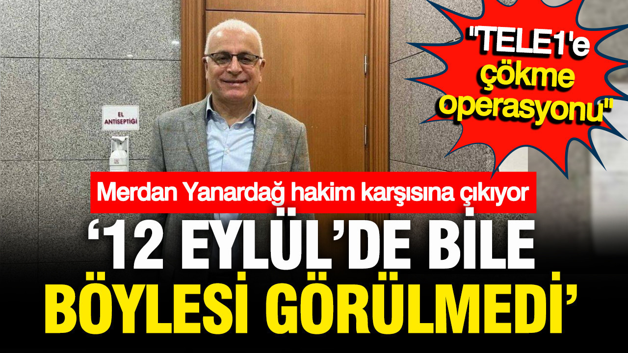 Merdan Yanardağ hakim karşısına çıkıyor; "Böylesi 12 Eylül'de bile görülmedi"