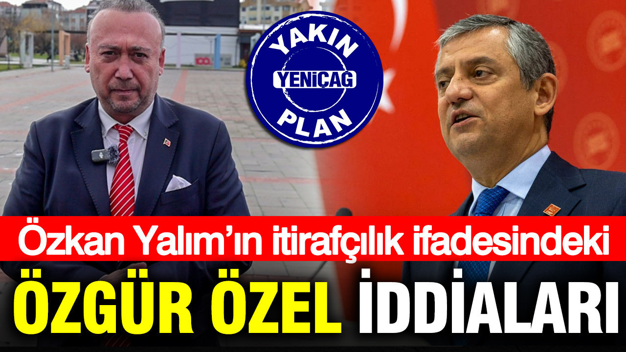 Özkan Yalım’ın itirafçılık ifadesindeki Özgür Özel iddiaları
