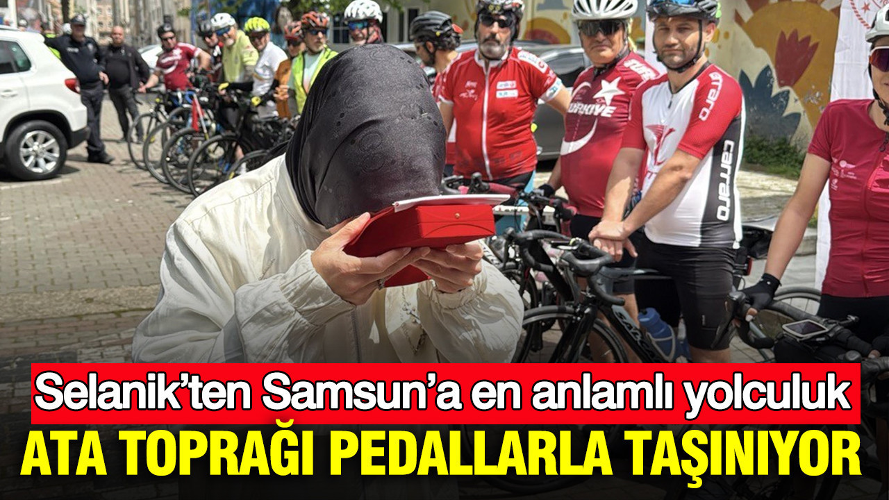 Selanik’ten Samsun’a en anlamlı yolculuk: Ata toprağı pedallarla taşınıyor