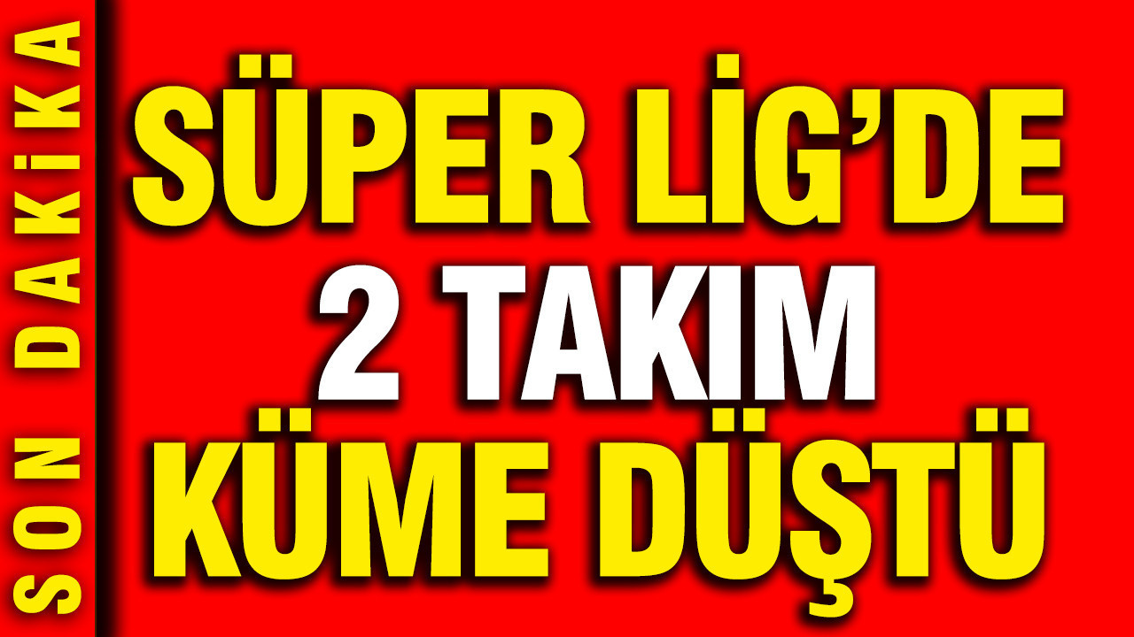 Süper Lig'de bu sezon küme düşen 2 takım belli oldu
