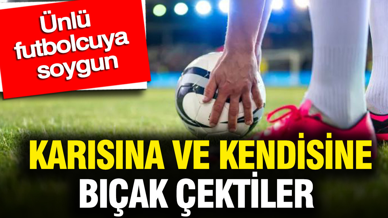 Ünlü futbolcuya soygun: Karısına ve kendisine evde bıçak çektiler
