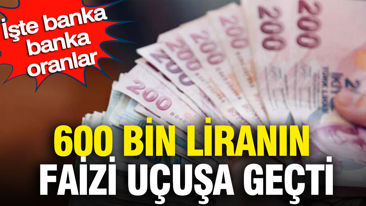 600 bin liranın faizi uçuşa geçti: İşte banka banka oranlar