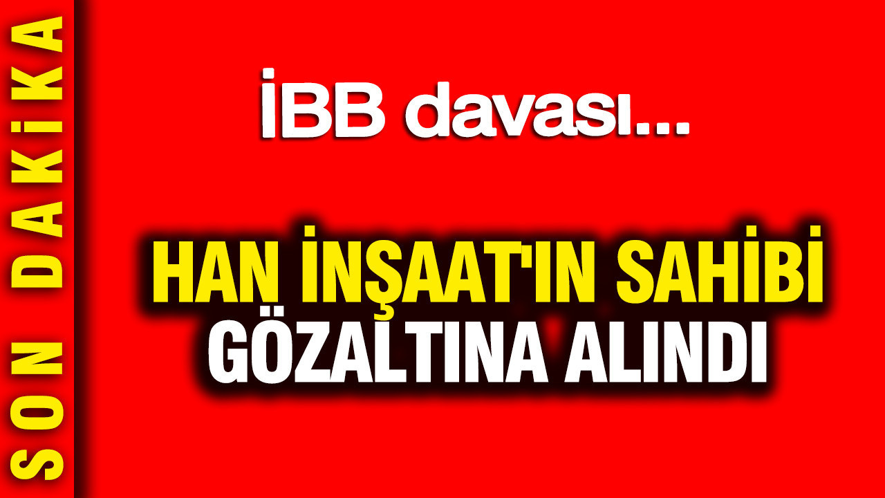 Han İnşaat'ın sahibi Orhan Yıldırım gözaltına alındı: İBB davası...