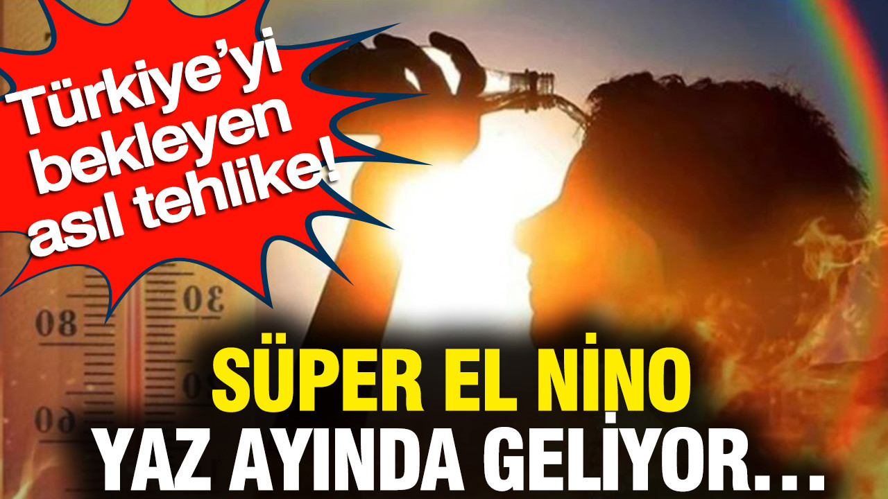 Türkiye’yi bekleyen asıl tehlike: Süper El Nino yaz ayında geliyor…