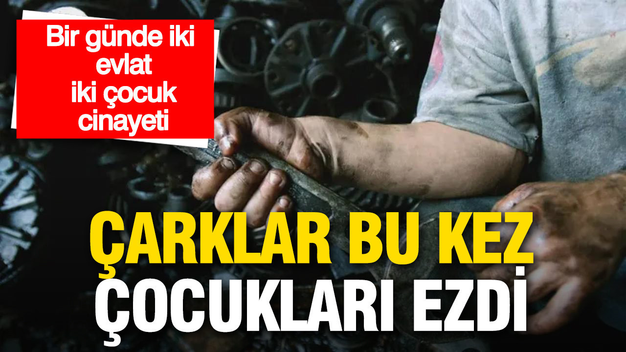 Çarklar bu kez çocukları ezdi: Bir günde iki evlat, iki çocuk işçi cinayeti