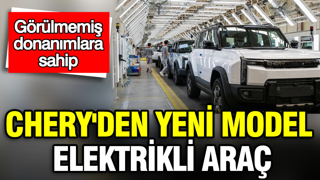 Chery'den yeni model elektrikli araç: Görülmemiş donanımlara sahip
