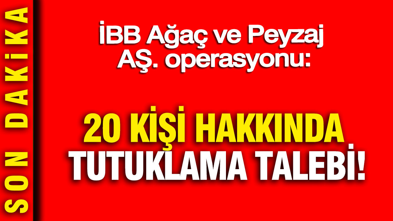 İBB Ağaç ve Peyzaj AŞ. operasyonu: 20 kişi hakkında tutuklama talebi