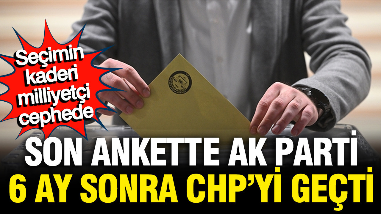 Son seçim anketinde AK Parti ilk kez CHP'yi geçti, seçimin kaderi milliyetçi cephede