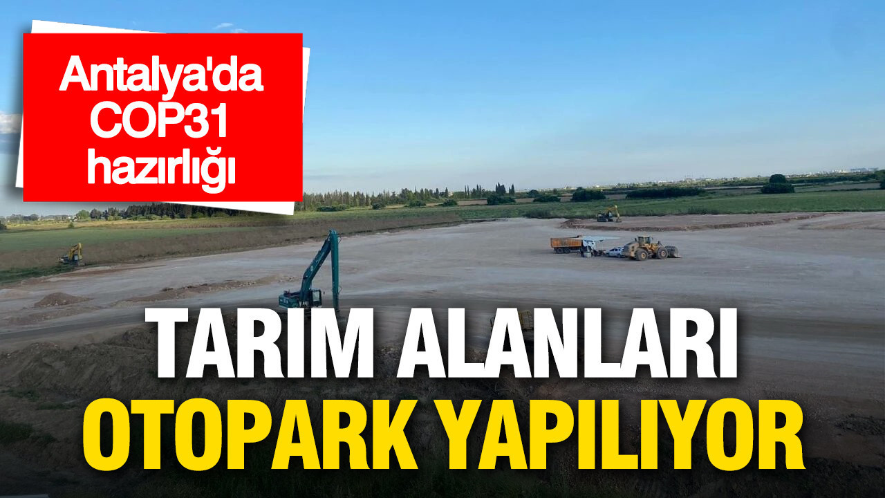 Antalya’da COP31 hazırlığı: Tarım alanları otopark yapılıyor
