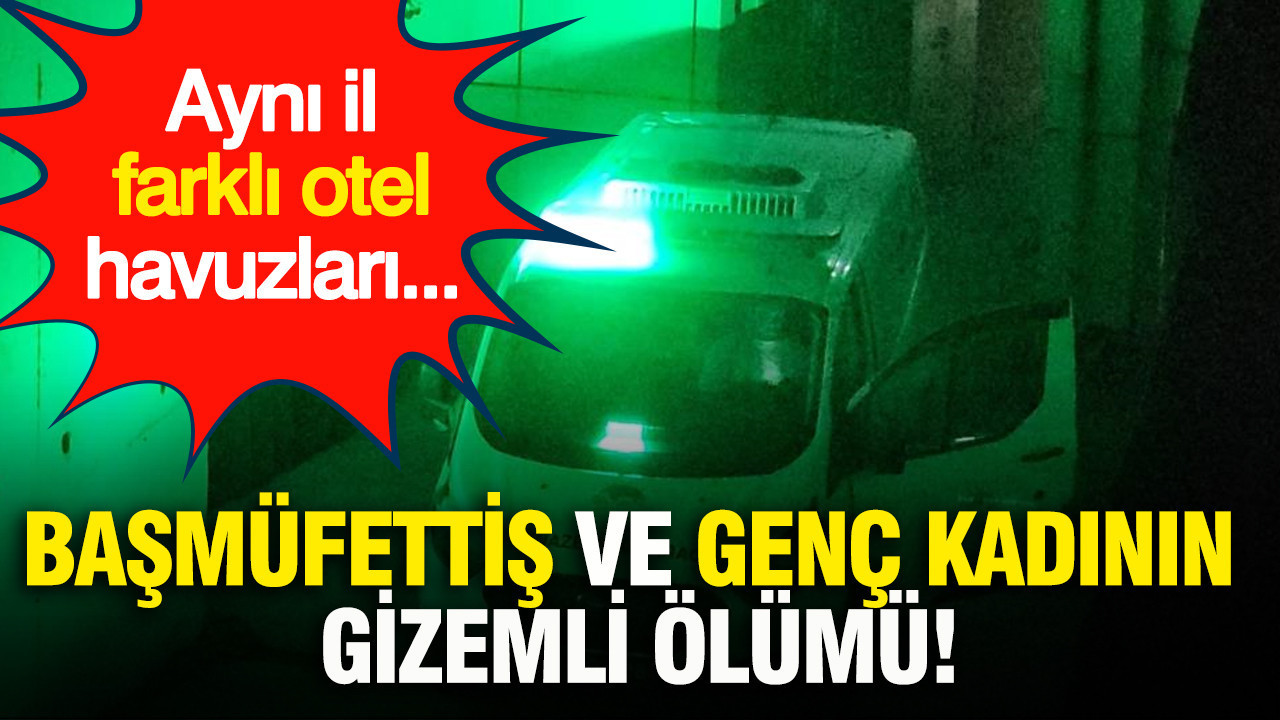 Başmüfettiş ve genç kadının şüpheli ölümü: Aynı il farklı otel havuzları...
