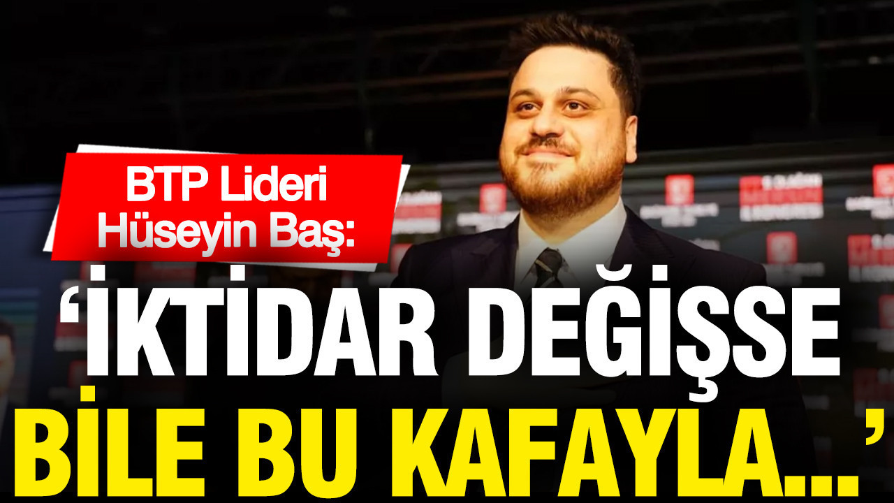 BTP Lideri Hüseyin Baş: İktidar değişse bile bu kafayla düzen değişmez