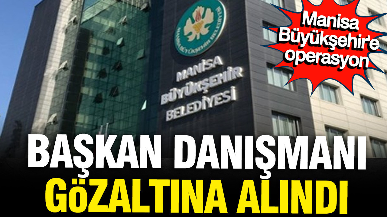 CHP'li Manisa Büyükşehir Belediyesi'ne operasyon: Başkan Danışmanı gözaltına alındı