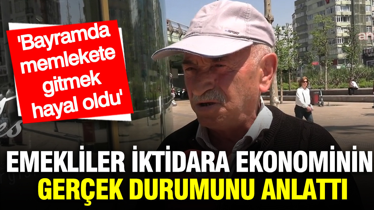 Emekliler iktidara ekonominin gerçek durumunu anlattı: Bayramda memlekete gitmek hayal oldu